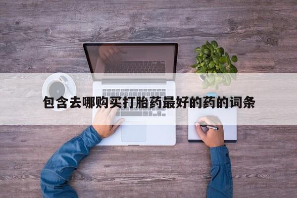 打胎药购买方式包含去哪购买打胎药最好的药的词条