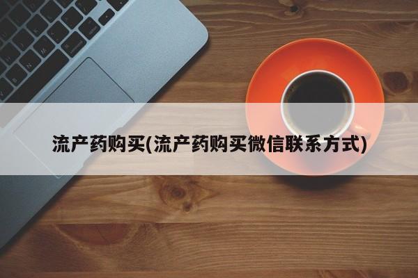 打胎药购买方式流产药购买(流产药购买微信联系方式)