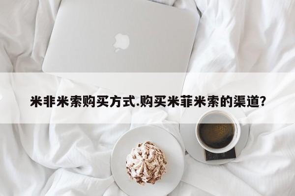 打胎药购买方式米非米索购买方式.购买米菲米索的渠道？
