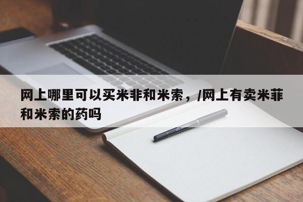 打胎药购买方式网上哪里可以买米非和米索，/网上有卖米菲和米索的药吗
