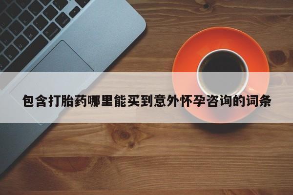 打胎药购买方式包含打胎药哪里能买到意外怀孕咨询的词条
