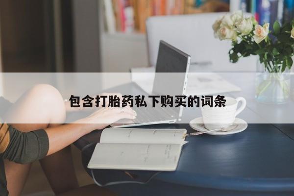 打胎药购买方式包含打胎药私下购买的词条