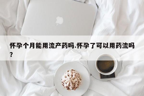 打胎药购买方式怀孕个月能用流产药吗.怀孕了可以用药流吗？