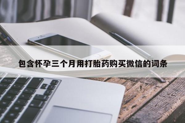 打胎药购买方式包含怀孕三个月用打胎药购买微信的词条