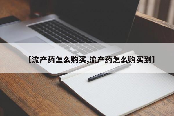 打胎药购买方式【流产药怎么购买,流产药怎么购买到】