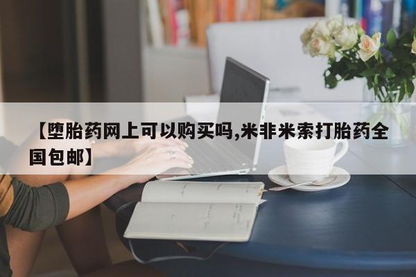 打胎药购买方式【堕胎药网上可以购买吗,米非米索打胎药全国包邮】