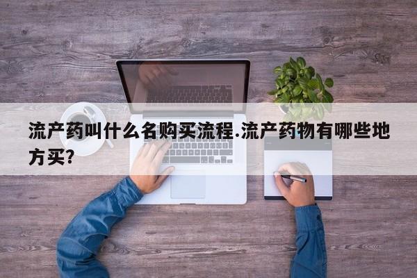 打胎药购买方式流产药叫什么名购买流程.流产药物有哪些地方买？