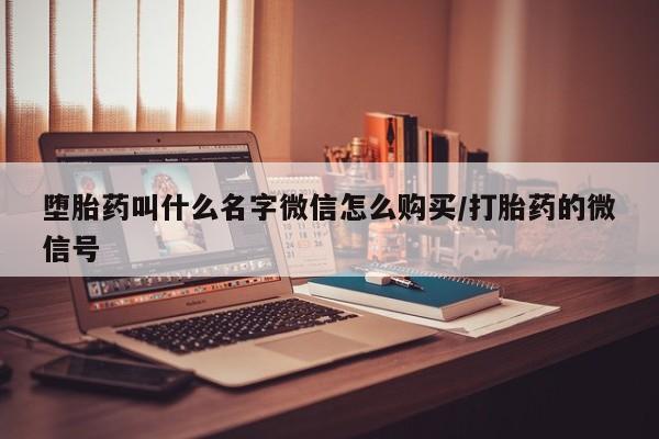 打胎药购买方式堕胎药叫什么名字微信怎么购买/打胎药的微信号