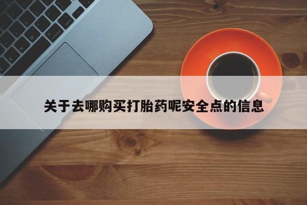 打胎药购买方式关于去哪购买打胎药呢安全点的信息