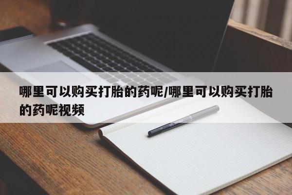 打胎药购买方式哪里可以购买打胎的药呢/哪里可以购买打胎的药呢视频