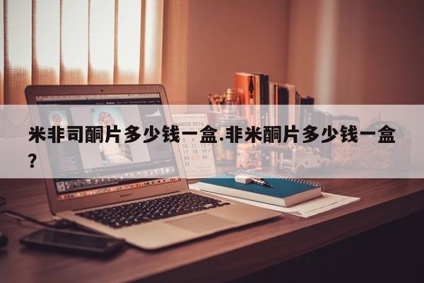 打胎药购买方式米非司酮片多少钱一盒.非米酮片多少钱一盒？