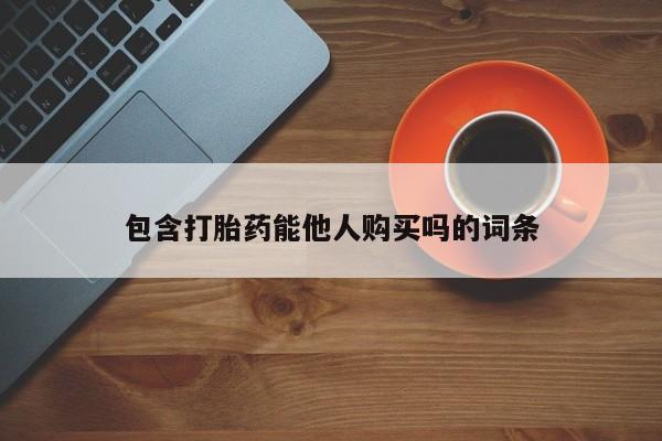 打胎药购买方式包含打胎药能他人购买吗的词条