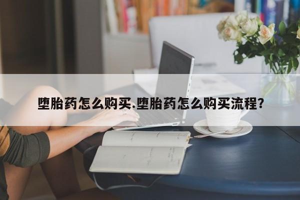 打胎药购买方式堕胎药怎么购买.堕胎药怎么购买流程？