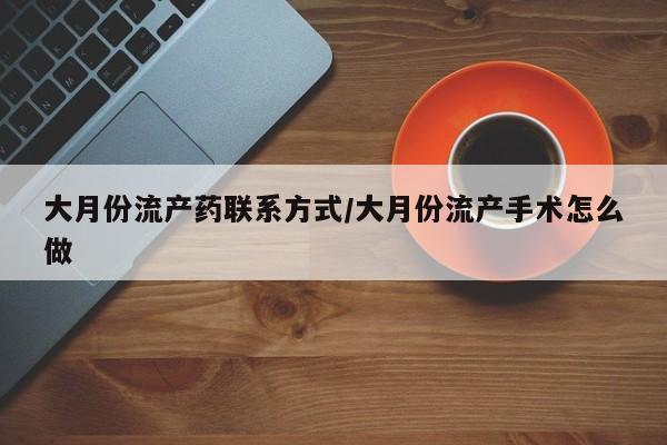 打胎药购买方式大月份流产药联系方式/大月份流产手术怎么做