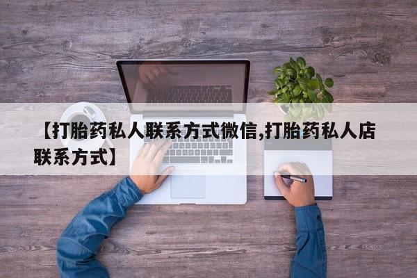 打胎药购买方式【打胎药私人联系方式微信,打胎药私人店 联系方式】