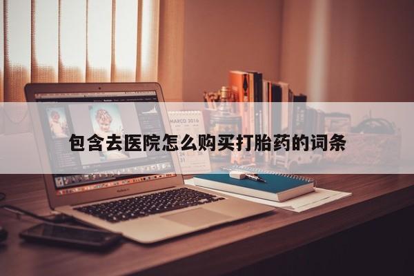 打胎药购买方式包含去医院怎么购买打胎药的词条