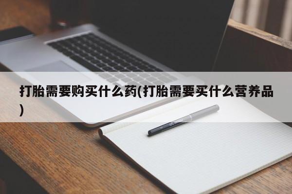 打胎药购买方式打胎需要购买什么药(打胎需要买什么营养品)