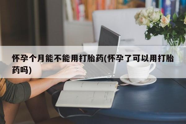 打胎药购买方式怀孕个月能不能用打胎药(怀孕了可以用打胎药吗)
