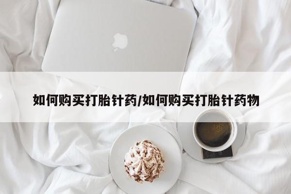 打胎药购买方式如何购买打胎针药/如何购买打胎针药物