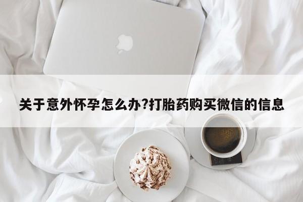 打胎药购买方式关于意外怀孕怎么办?打胎药购买微信的信息