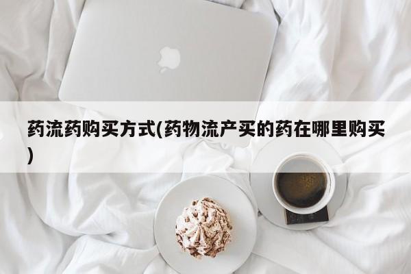 打胎药购买方式药流药购买方式(药物流产买的药在哪里购买)