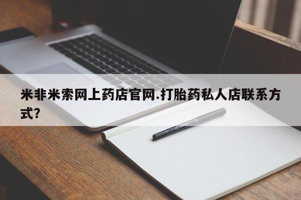 打胎药购买方式米非米索网上药店官网.打胎药私人店联系方式？