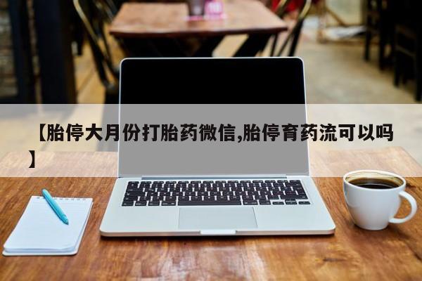 打胎药购买方式【胎停大月份打胎药微信,胎停育药流可以吗】