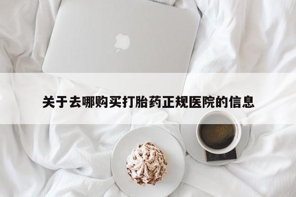 打胎药购买方式关于去哪购买打胎药正规医院的信息