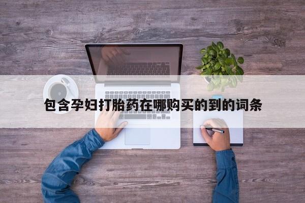 打胎药购买方式包含孕妇打胎药在哪购买的到的词条