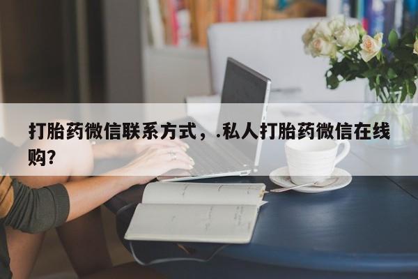 打胎药购买方式打胎药微信联系方式，.私人打胎药微信在线购？