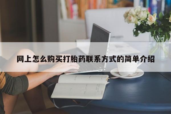 打胎药购买方式网上怎么购买打胎药联系方式的简单介绍