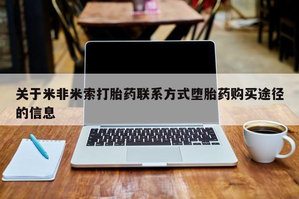打胎药购买方式关于米非米索打胎药联系方式堕胎药购买途径的信息
