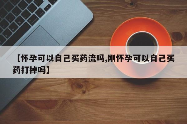 打胎药购买方式【怀孕可以自己买药流吗,刚怀孕可以自己买药打掉吗】