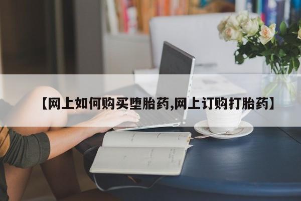 打胎药购买方式【网上如何购买堕胎药,网上订购打胎药】