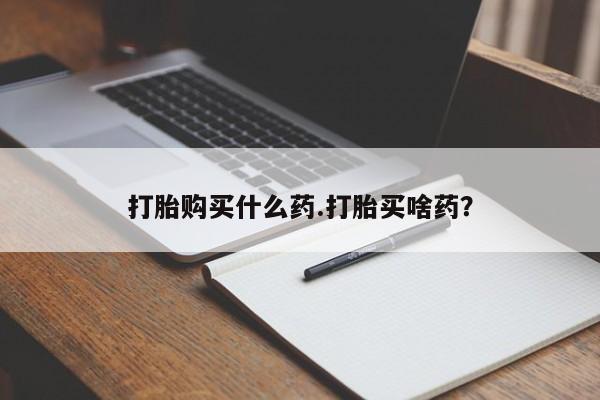 打胎药购买方式打胎购买什么药.打胎买啥药？